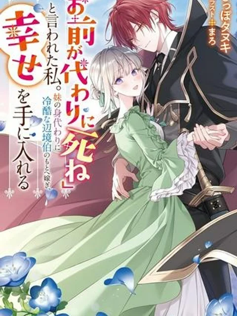 「お前が代わりに死ね」と言われた私。妹の身代わりに冷酷な辺境伯のもとへ嫁ぎ、幸せを手に入れる